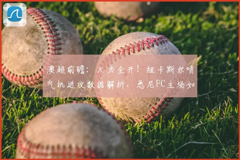 澳超前瞻：火力全开！纽卡斯尔喷气机进攻数据解析，悉尼FC主场如何破局反弹？