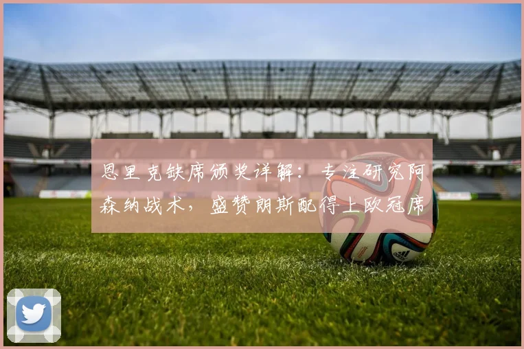 恩里克缺席颁奖详解：专注研究阿森纳战术，盛赞朗斯配得上欧冠席位