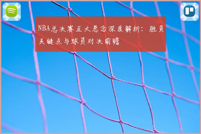 NBA总决赛五大悬念深度解析：胜负关键点与球员对决前瞻
