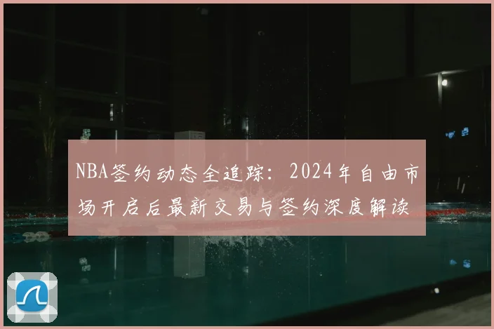 NBA签约动态全追踪:2024年自由市场开启后最新交易与签约深度解读