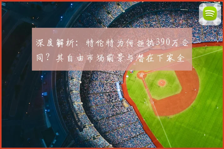 深度解析:特伦特为何拒执390万合同?其自由市场前景与潜在下家全预测