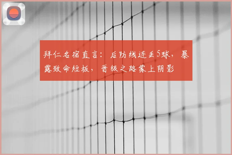 拜仁名宿直言：后防线连丢5球，暴露致命短板，晋级之路蒙上阴影