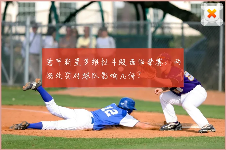 意甲新星罗维拉斗殴面临禁赛，两场处罚对球队影响几何？