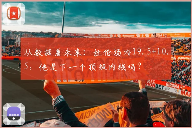 从数据看未来：杜伦场均19.5+10.5，他是下一个顶级内线吗？