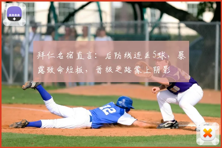 拜仁名宿直言:后防线连丢5球,暴露致命短板,晋级之路蒙上阴影