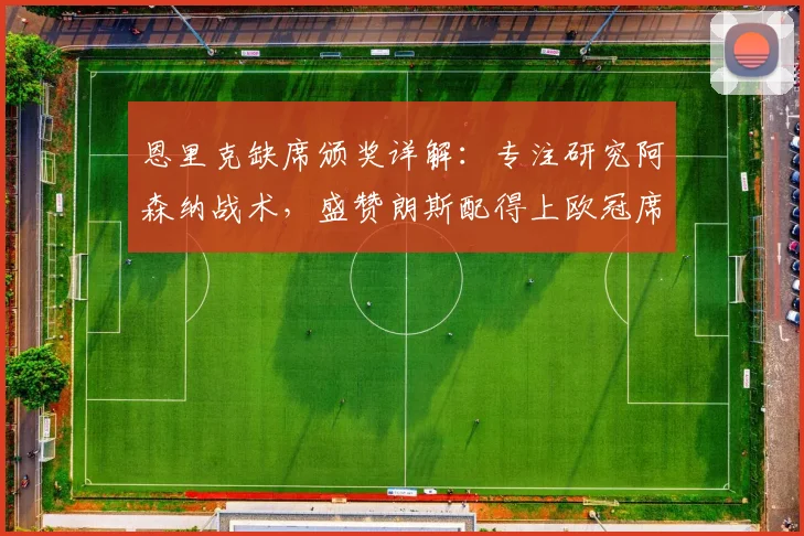 恩里克缺席颁奖详解:专注研究阿森纳战术,盛赞朗斯配得上欧冠席位